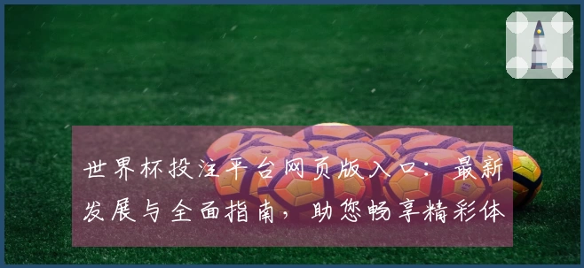 世界杯投注平台网页版入口：最新发展与全面指南，助您畅享精彩体育赛事