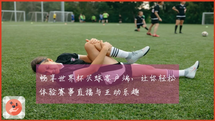 畅享世界杯买球客户端，让你轻松体验赛事直播与互动乐趣