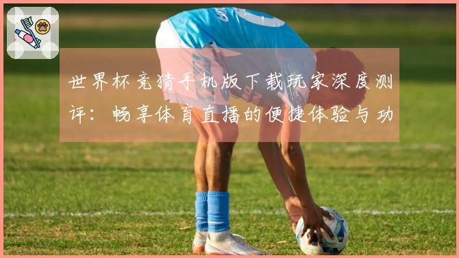 世界杯竞猜手机版下载玩家深度测评：畅享体育直播的便捷体验与功能亮点