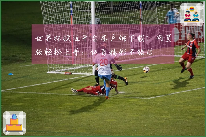 世界杯投注平台客户端下载：网页版轻松上手，体育精彩不错过