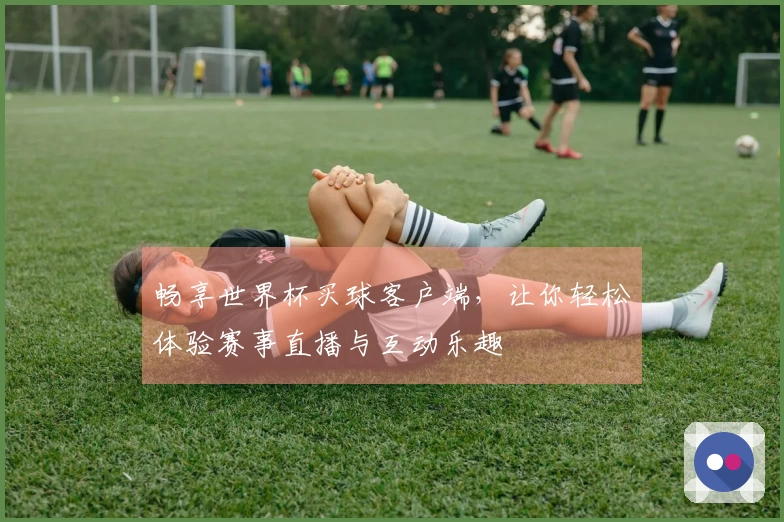 畅享世界杯买球客户端,让你轻松体验赛事直播与互动乐趣
