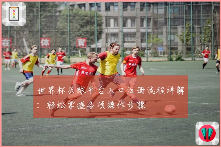 世界杯买球平台入口注册流程详解：轻松掌握各项操作步骤