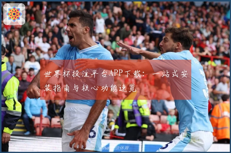 世界杯投注平台APP下载:一站式安装指南与核心功能速览