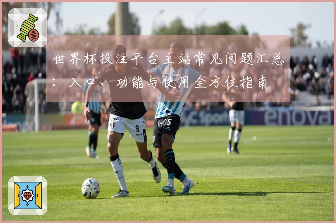 世界杯投注平台主站常见问题汇总：入口、功能与使用全方位指南