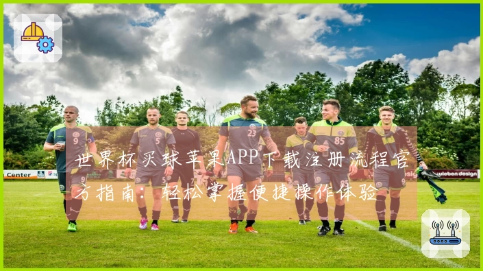 世界杯买球苹果APP下载注册流程官方指南：轻松掌握便捷操作体验