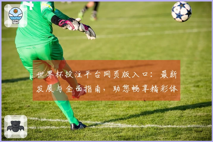 世界杯投注平台网页版入口:最新发展与全面指南,助您畅享精彩体育赛事
