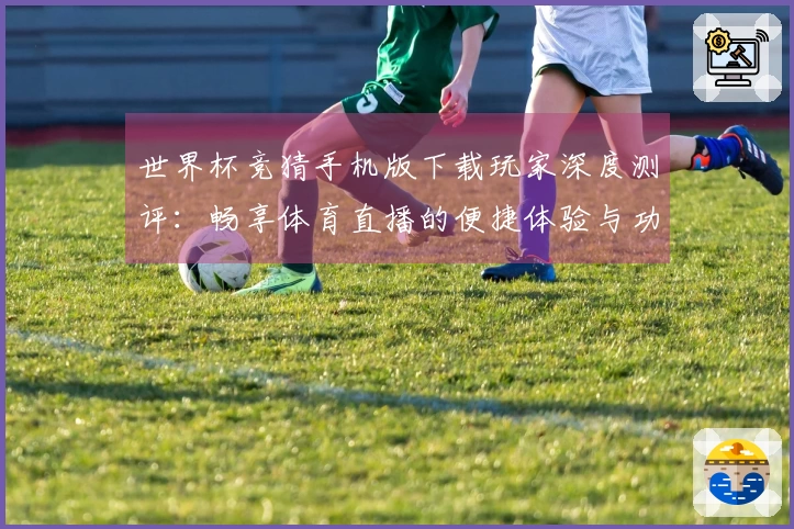 世界杯竞猜手机版下载玩家深度测评:畅享体育直播的便捷体验与功能亮点