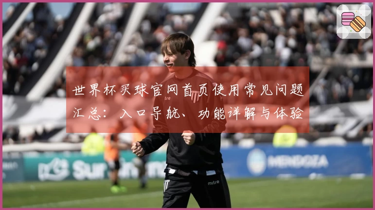 世界杯买球官网首页使用常见问题汇总：入口导航、功能详解与体验指南